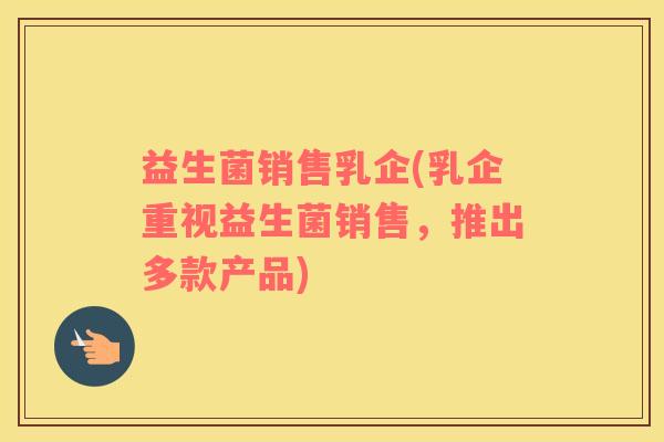 益生菌销售乳企(乳企重视益生菌销售，推出多款产品)