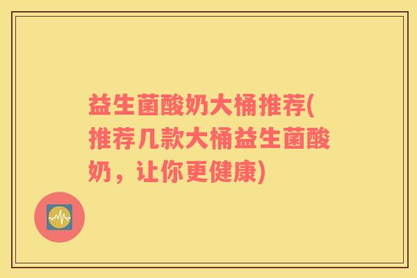 益生菌酸奶大桶推荐(推荐几款大桶益生菌酸奶，让你更健康)