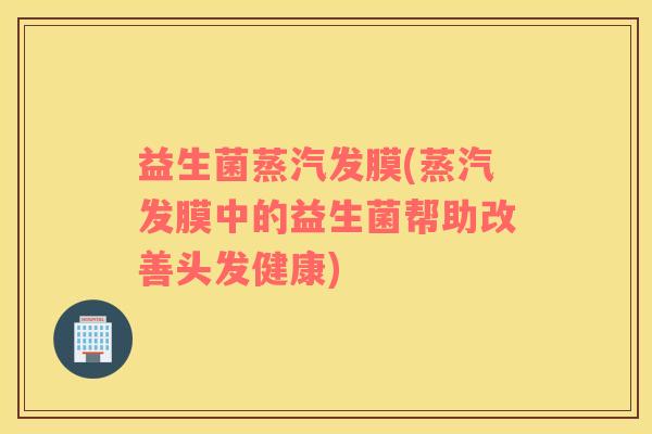 益生菌蒸汽发膜(蒸汽发膜中的益生菌帮助改善头发健康)