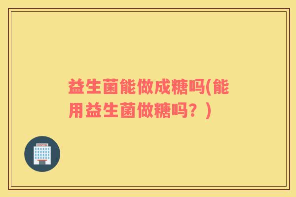 益生菌能做成糖吗(能用益生菌做糖吗？)