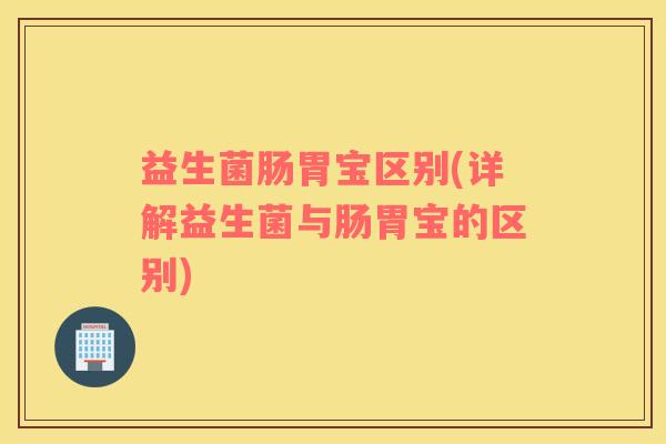 益生菌肠胃宝区别(详解益生菌与肠胃宝的区别) 益生菌肠胃宝区别(详解益生菌与肠胃宝的区别)