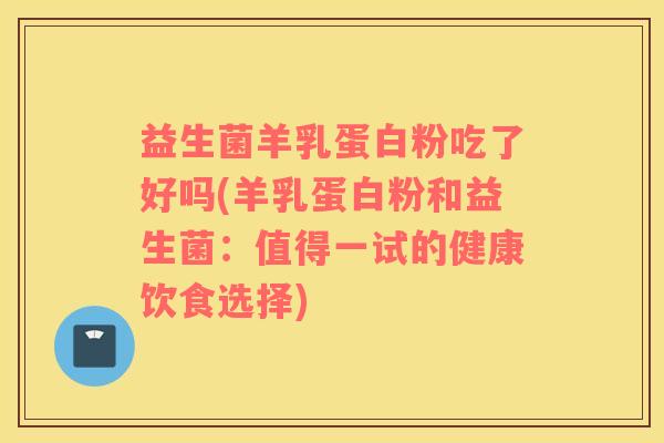 益生菌羊乳蛋白粉吃了好吗(羊乳蛋白粉和益生菌:值得一试的健康饮食选择) 益生菌羊乳蛋白粉吃了好吗(羊乳蛋白粉和益生菌:值得一试的健康饮食选择)