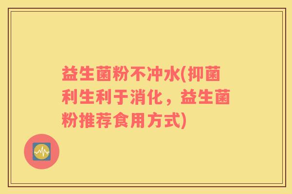 益生菌粉不冲水(抑菌利生利于消化,益生菌粉推荐食用方式) 益生菌粉不冲水(抑菌利生利于消化,益生菌粉推荐食用方式)