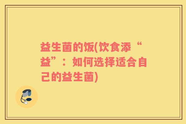 益生菌的饭(饮食添“益”:如何选择适合自己的益生菌) 益生菌的饭(饮食添“益”:如何选择适合自己的益生菌)