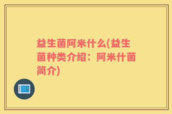 益生菌阿米什么(益生菌种类介绍:阿米什菌简介) 益生菌阿米什么(益生菌种类介绍:阿米什菌简介)