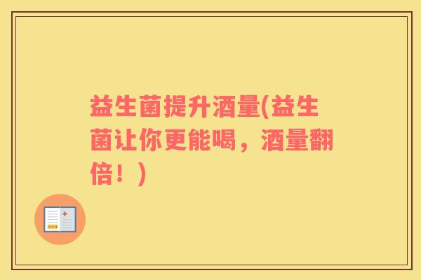 益生菌提升酒量(益生菌让你更能喝,酒量翻倍!) 益生菌提升酒量(益生菌让你更能喝,酒量翻倍!)