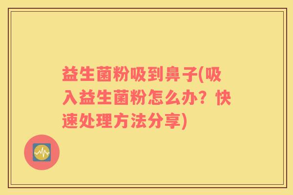 益生菌粉吸到鼻子(吸入益生菌粉怎么办？快速处理方法分享)