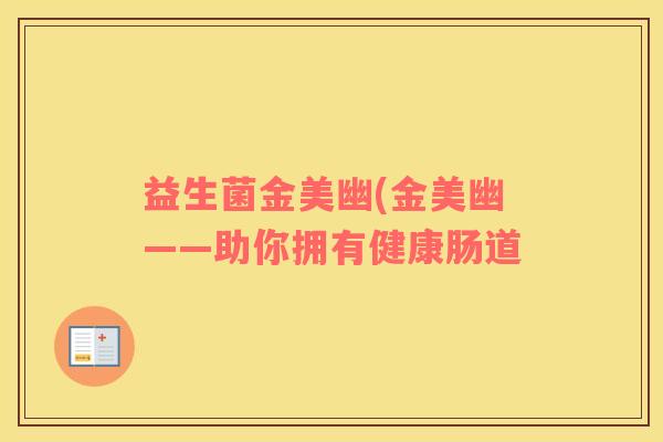 益生菌金美幽(金美幽——助你拥有健康肠道 益生菌金美幽(金美幽——助你拥有健康肠道