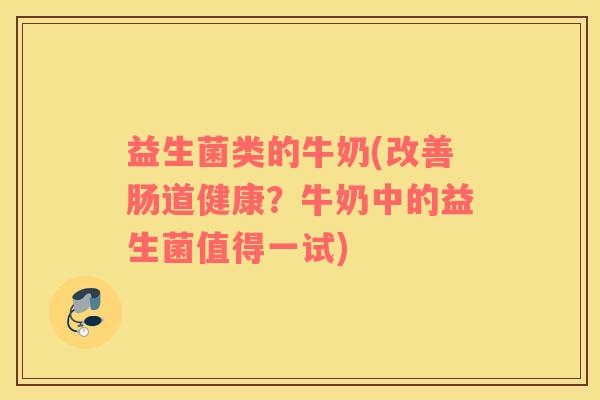 益生菌类的牛奶(改善肠道健康？牛奶中的益生菌值得一试)