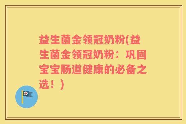 益生菌金领冠奶粉(益生菌金领冠奶粉：巩固宝宝肠道健康的必备之选！)