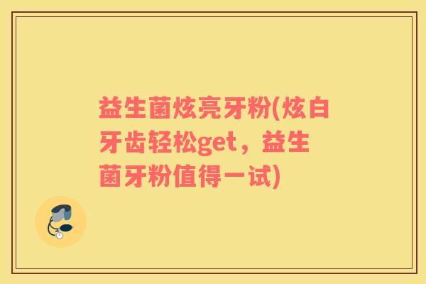 益生菌炫亮牙粉(炫白牙齿轻松get，益生菌牙粉值得一试)