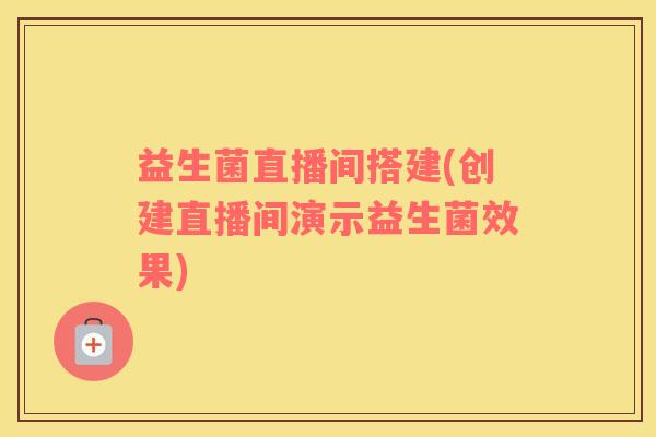 益生菌直播间搭建(创建直播间演示益生菌效果)
