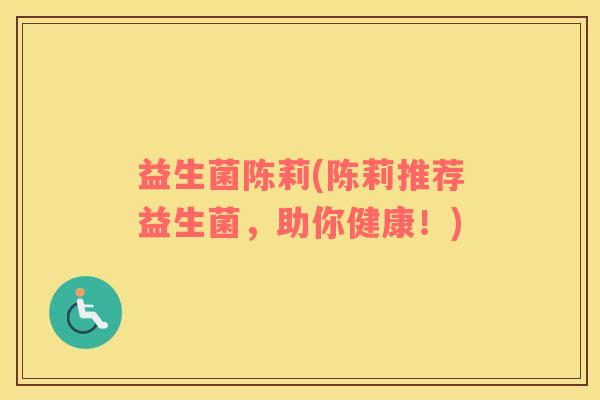 益生菌陈莉(陈莉推荐益生菌，助你健康！)