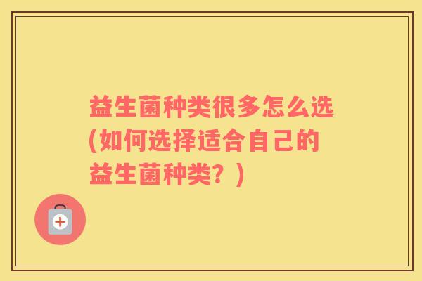 益生菌种类很多怎么选(如何选择适合自己的益生菌种类？)