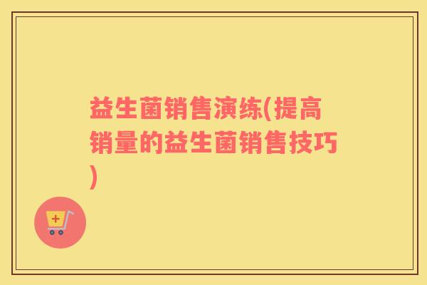 益生菌销售演练(提高销量的益生菌销售技巧)