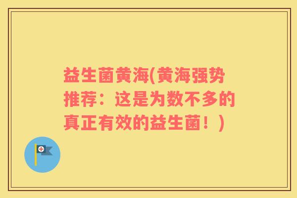 益生菌黄海(黄海强势推荐：这是为数不多的真正有效的益生菌！)