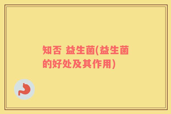 知否 益生菌(益生菌的好处及其作用) 知否 益生菌(益生菌的好处及其作用)