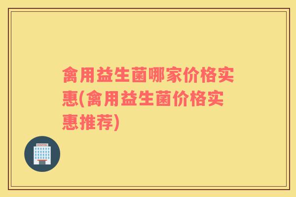禽用益生菌哪家价格实惠(禽用益生菌价格实惠推荐)