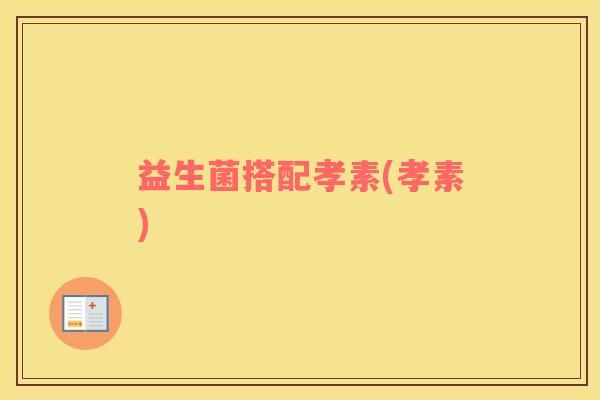 益生菌搭配孝素(孝素)