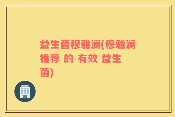 益生菌穆雅澜(穆雅澜推荐 的 有效 益生菌)