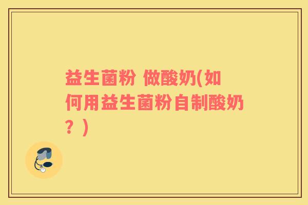 益生菌粉 做酸奶(如何用益生菌粉自制酸奶？)