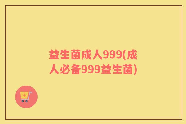 益生菌成人999(成人必备999益生菌)
