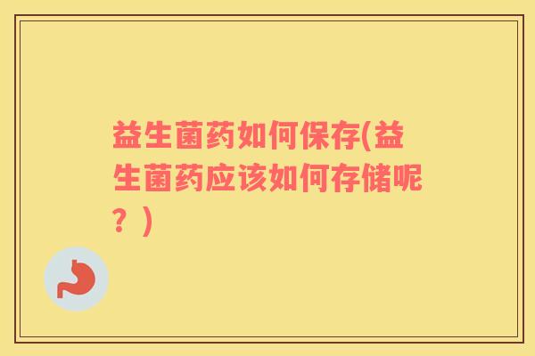 益生菌药如何保存(益生菌药应该如何存储呢?) 益生菌药如何保存(益生菌药应该如何存储呢?)