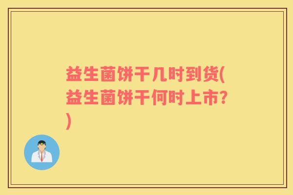 益生菌饼干几时到货(益生菌饼干何时上市？)