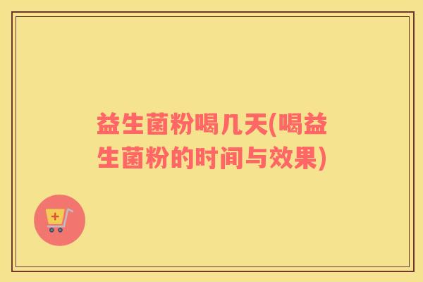 益生菌粉喝几天(喝益生菌粉的时间与效果) 益生菌粉喝几天(喝益生菌粉的时间与效果)