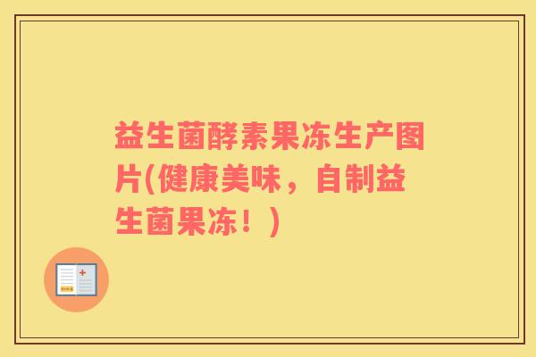 益生菌酵素果冻生产图片(健康美味，自制益生菌果冻！)