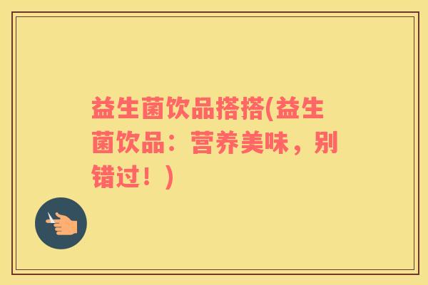 益生菌饮品搭搭(益生菌饮品：营养美味，别错过！)