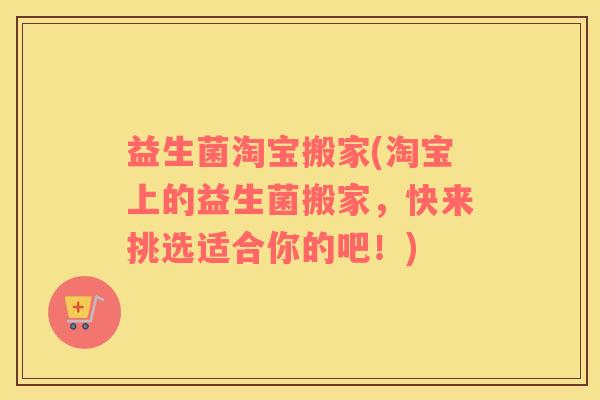 益生菌淘宝搬家(淘宝上的益生菌搬家,快来挑选适合你的吧!) 益生菌淘宝搬家(淘宝上的益生菌搬家,快来挑选适合你的吧!)