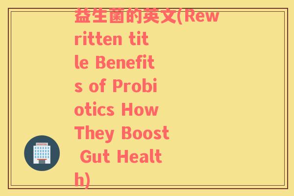 益生菌的英文(Rewritten title Benefits of Probiotics How They Boost Gut Health)