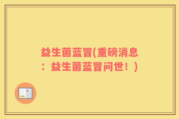 益生菌蓝冒(重磅消息：益生菌蓝冒问世！)