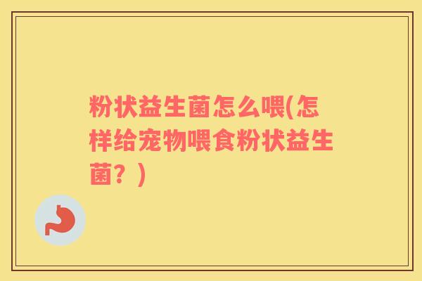 粉状益生菌怎么喂(怎样给宠物喂食粉状益生菌？)