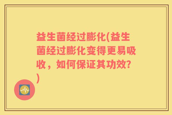 益生菌经过膨化(益生菌经过膨化变得更易吸收，如何保证其功效？)