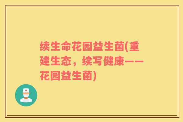 续生命花园益生菌(重建生态,续写健康——花园益生菌) 续生命花园益生菌(重建生态,续写健康——花园益生菌)