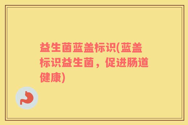 益生菌蓝盖标识(蓝盖标识益生菌，促进肠道健康)