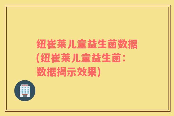 纽崔莱儿童益生菌数据(纽崔莱儿童益生菌：数据揭示效果)
