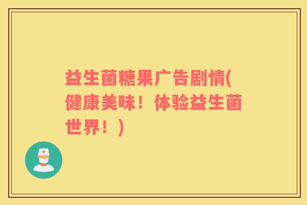 益生菌糖果广告剧情(健康美味！体验益生菌世界！)