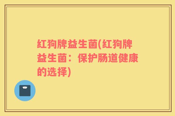 红狗牌益生菌(红狗牌益生菌：保护肠道健康的选择)