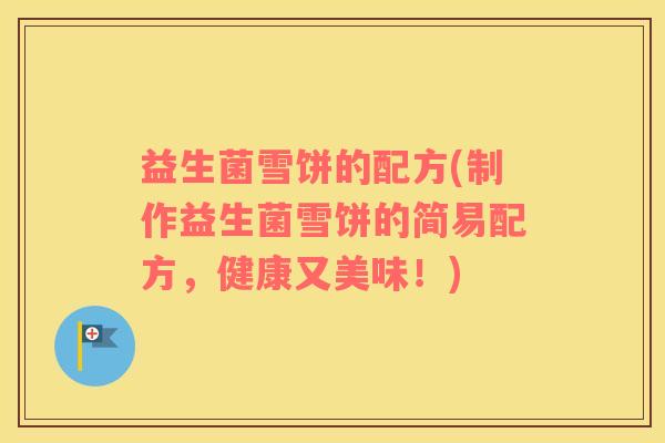 益生菌雪饼的配方(制作益生菌雪饼的简易配方，健康又美味！)