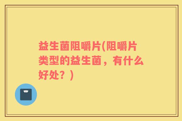 益生菌阻嚼片(阻嚼片类型的益生菌，有什么好处？)
