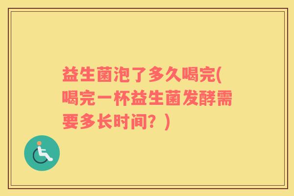 益生菌泡了多久喝完(喝完一杯益生菌发酵需要多长时间？)