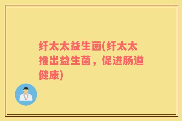 纤太太益生菌(纤太太推出益生菌，促进肠道健康)