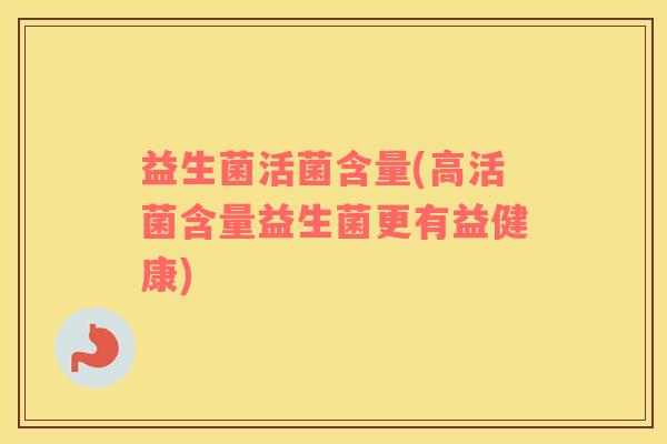 益生菌活菌含量(高活菌含量益生菌更有益健康)
