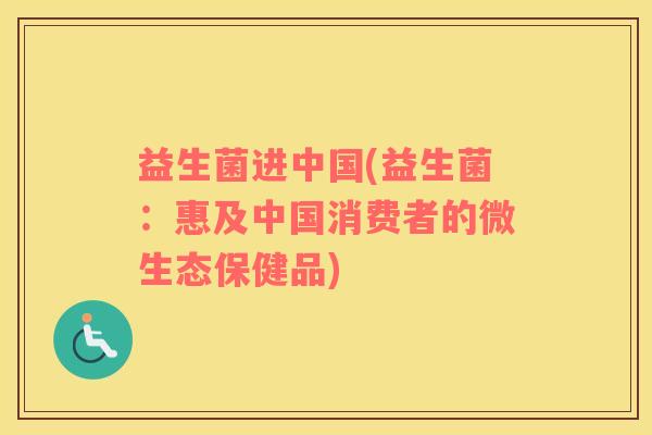 益生菌进中国(益生菌：惠及中国消费者的微生态保健品)