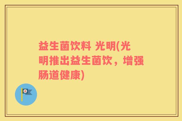 益生菌饮料 光明(光明推出益生菌饮，增强肠道健康)