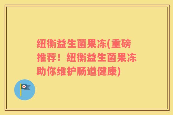 纽衡益生菌果冻(重磅推荐！纽衡益生菌果冻助你维护肠道健康)