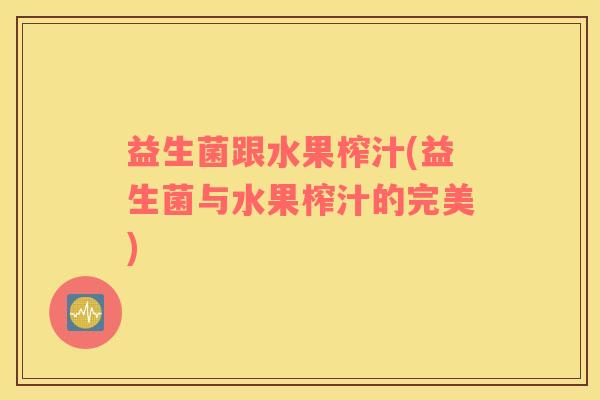 益生菌跟水果榨汁(益生菌与水果榨汁的完美) 益生菌跟水果榨汁(益生菌与水果榨汁的完美)